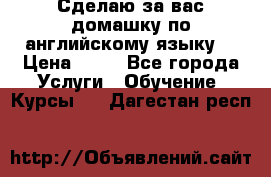 Сделаю за вас домашку по английскому языку! › Цена ­ 50 - Все города Услуги » Обучение. Курсы   . Дагестан респ.